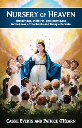 Nursery of Heaven: Miscarriage, Stillbirth, and Infant Loss In the Lives of the Saints and Today's Parents by Patrick O'Hearn, Cassie Everts