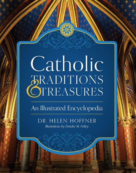 Catholic Traditions and Treasures: An Illustrated Encyclopedia by Dr. Helen Hoffne