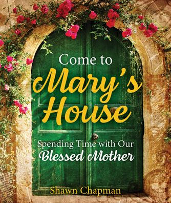 Come to Mary's House: Spending Time with Our Blessed Mother by Shawn Chapman