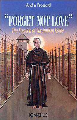 Forget Not Love: The Passion of Maximilian Kolbe by Andre Frossard