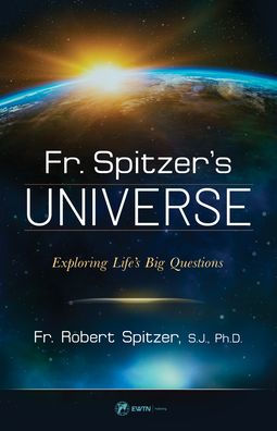 Fr. Spitzer's Universe: Exploring Life's Big Questions by Robert Spitzer, S.J., Ph.D.