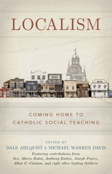 Localism: Coming Home to Catholic Social Teaching by Dale Ahlquist