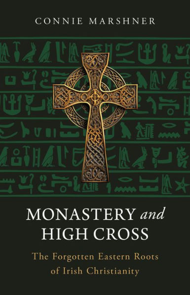 Monastery and High Cross: The Forgotten Eastern Roots of Irish Christianity by Connie Marshner