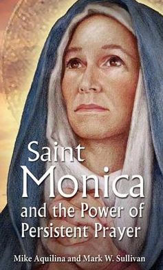 St. Monica and the Power of Persistent Prayer by Mike Aquilina, Mark W. Sullivan, Lisa M. Hendey (Foreword by)