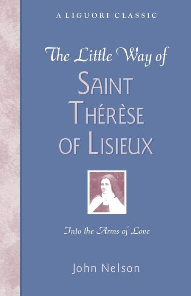 The Little Way of Saint Therese of Lisieux: Into the Arms of Love by John Nelson