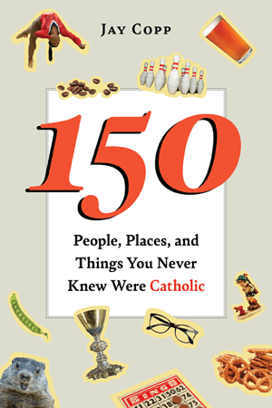 150 People, Places, and Things You Never Knew Were Catholic by Jay Copp - Unique Catholic Gifts