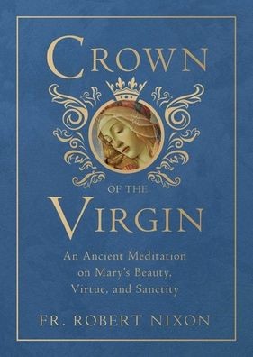 Crown of the Virgin: An Ancient Meditation on Mary's Beauty, Virtue, and Sanctity by Robert Nixon - Unique Catholic Gifts