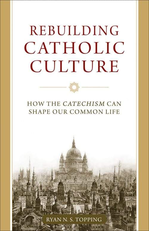 Rebuilding Catholic Culture How the Catechism Can Shape Our Common Life by Dr. Ryan Topping - Unique Catholic Gifts