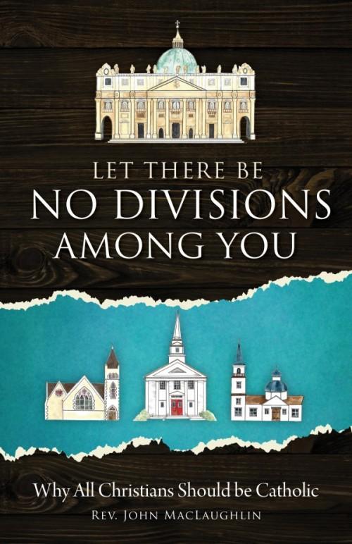 Let There Be No Divisions Among You Why All Christians Should be Catholic by Rev. John MacLaughlin - Unique Catholic Gifts